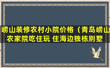 崂山装修农村小院价格（青岛崂山农家院吃住玩 住海边独栋别墅 价格实惠）